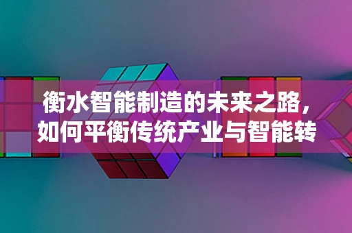衡水智能制造的未来之路，如何平衡传统产业与智能转型的双重挑战？