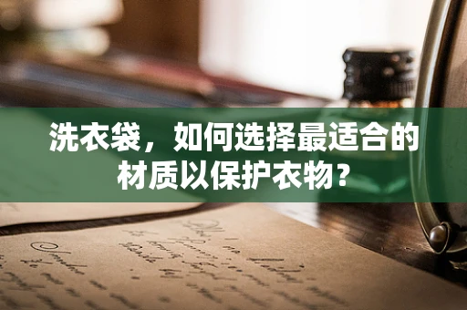 洗衣袋，如何选择最适合的材质以保护衣物？