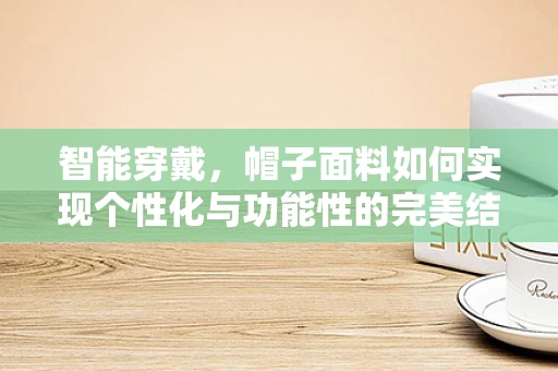 智能穿戴，帽子面料如何实现个性化与功能性的完美结合？