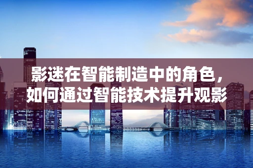影迷在智能制造中的角色，如何通过智能技术提升观影体验？