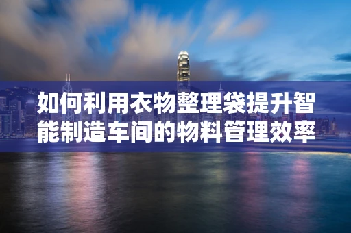 如何利用衣物整理袋提升智能制造车间的物料管理效率？
