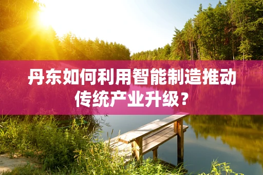 丹东如何利用智能制造推动传统产业升级？