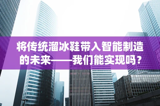 将传统溜冰鞋带入智能制造的未来——我们能实现吗？