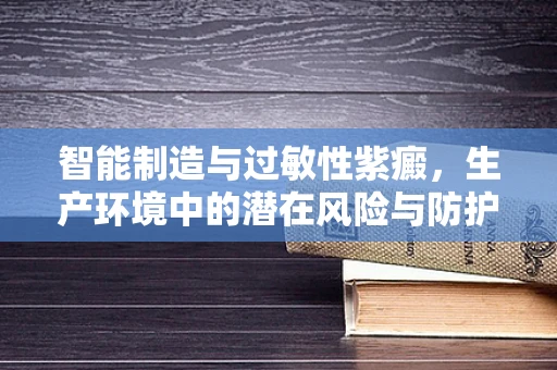 智能制造与过敏性紫癜，生产环境中的潜在风险与防护措施