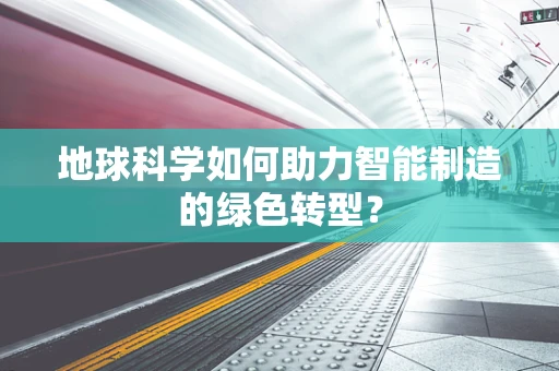 地球科学如何助力智能制造的绿色转型？