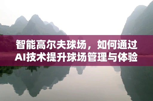 智能高尔夫球场，如何通过AI技术提升球场管理与体验？
