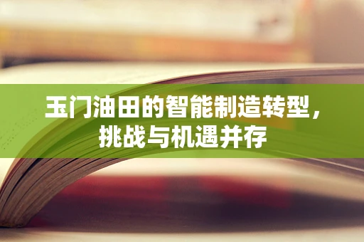 玉门油田的智能制造转型，挑战与机遇并存