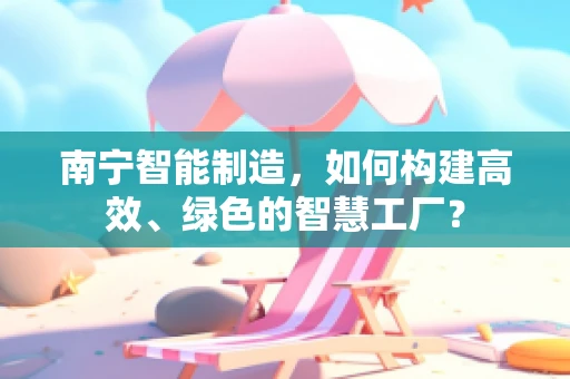 南宁智能制造，如何构建高效、绿色的智慧工厂？