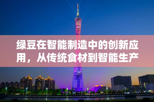 绿豆在智能制造中的创新应用，从传统食材到智能生产的跨界探索