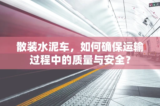散装水泥车，如何确保运输过程中的质量与安全？