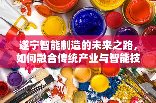 遂宁智能制造的未来之路，如何融合传统产业与智能技术？