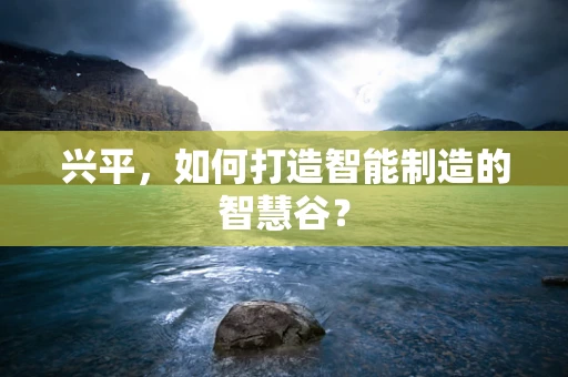 兴平，如何打造智能制造的智慧谷？