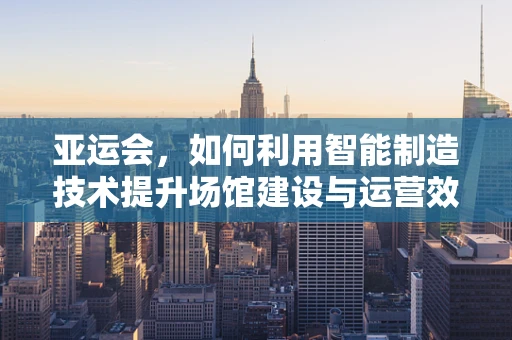 亚运会，如何利用智能制造技术提升场馆建设与运营效率？