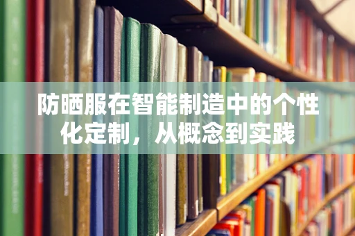 防晒服在智能制造中的个性化定制，从概念到实践