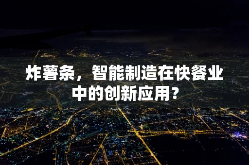 炸薯条，智能制造在快餐业中的创新应用？