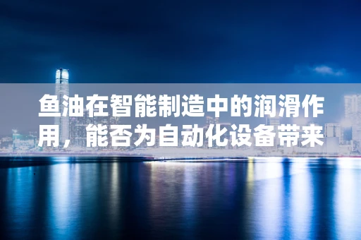 鱼油在智能制造中的润滑作用，能否为自动化设备带来健康效益？