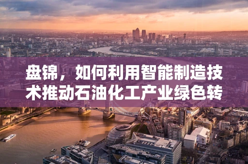 盘锦，如何利用智能制造技术推动石油化工产业绿色转型？