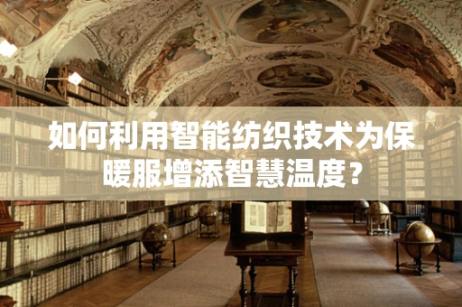 如何利用智能纺织技术为保暖服增添智慧温度？