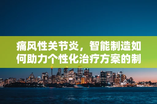 痛风性关节炎，智能制造如何助力个性化治疗方案的制定？