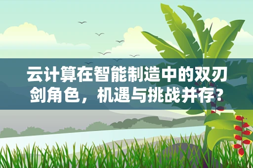 云计算在智能制造中的双刃剑角色，机遇与挑战并存？