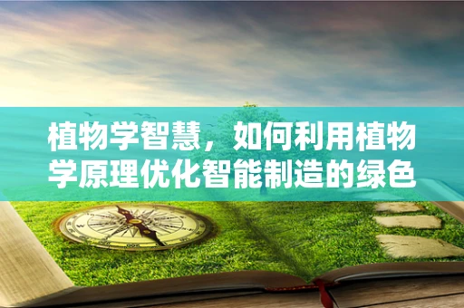 植物学智慧，如何利用植物学原理优化智能制造的绿色生产？