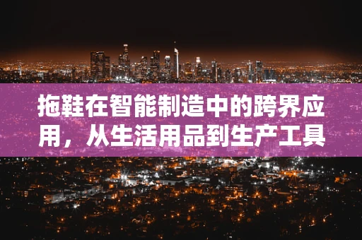 拖鞋在智能制造中的跨界应用，从生活用品到生产工具的革新？
