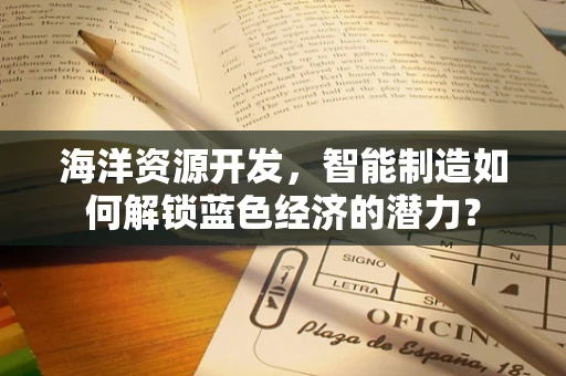 海洋资源开发，智能制造如何解锁蓝色经济的潜力？
