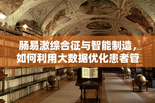 肠易激综合征与智能制造，如何利用大数据优化患者管理？