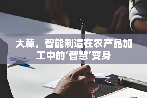 大蒜，智能制造在农产品加工中的‘智慧’变身