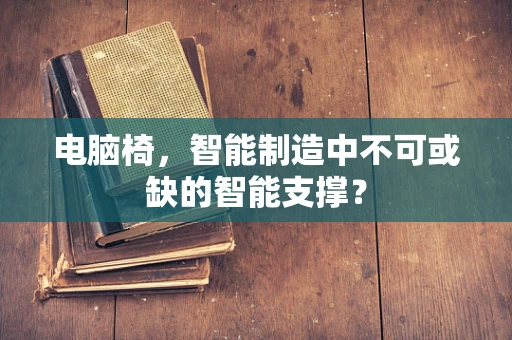 电脑椅，智能制造中不可或缺的智能支撑？