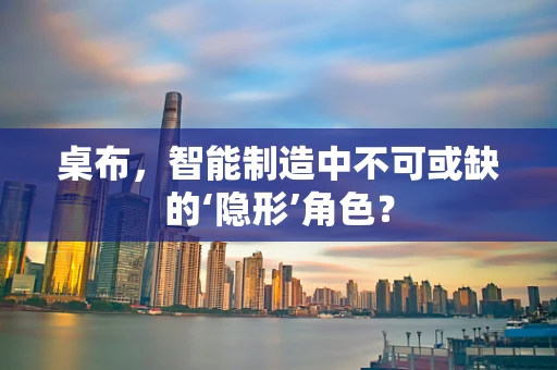 桌布，智能制造中不可或缺的‘隐形’角色？