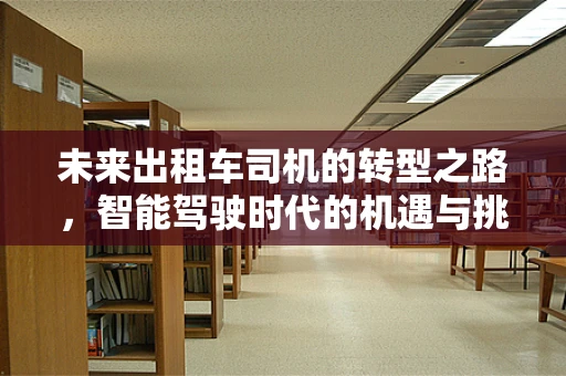 未来出租车司机的转型之路，智能驾驶时代的机遇与挑战