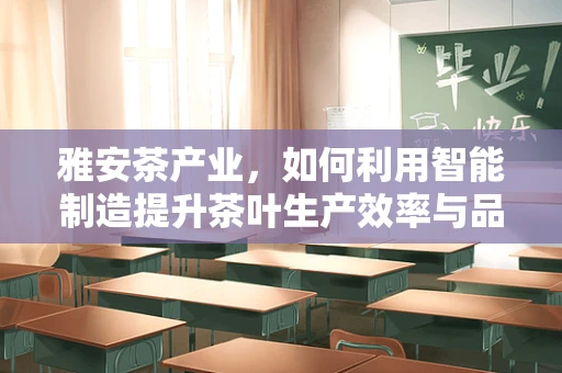 雅安茶产业，如何利用智能制造提升茶叶生产效率与品质？