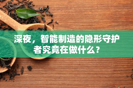 深夜，智能制造的隐形守护者究竟在做什么？
