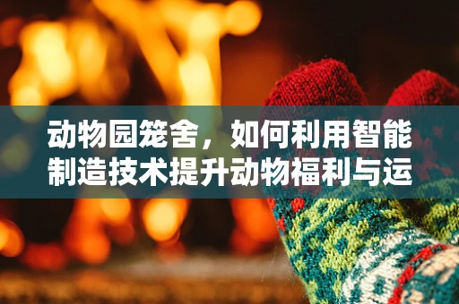 动物园笼舍，如何利用智能制造技术提升动物福利与运营效率？