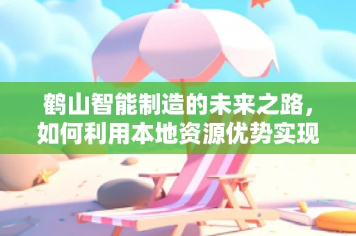 鹤山智能制造的未来之路，如何利用本地资源优势实现产业升级？