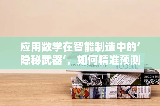 应用数学在智能制造中的‘隐秘武器’，如何精准预测生产效率？