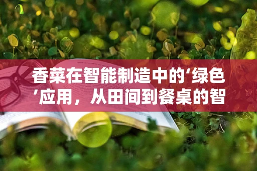 香菜在智能制造中的‘绿色’应用，从田间到餐桌的智能追踪