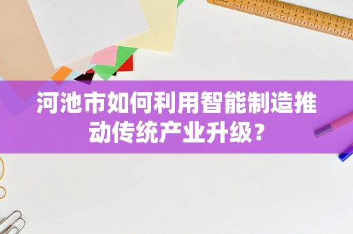 河池市如何利用智能制造推动传统产业升级？
