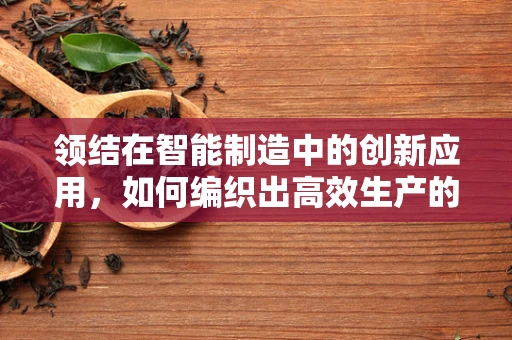 领结在智能制造中的创新应用，如何编织出高效生产的‘金线’？