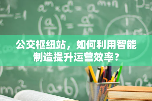 公交枢纽站，如何利用智能制造提升运营效率？
