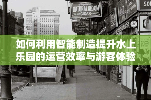 如何利用智能制造提升水上乐园的运营效率与游客体验？