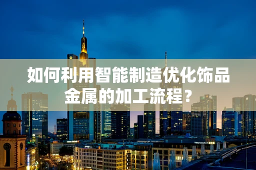 如何利用智能制造优化饰品金属的加工流程？