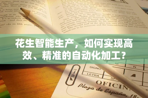 花生智能生产，如何实现高效、精准的自动化加工？
