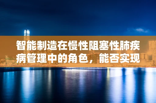 智能制造在慢性阻塞性肺疾病管理中的角色，能否实现个性化治疗方案的精准制造？