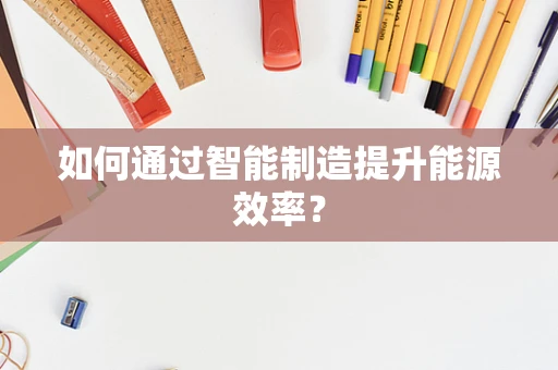 如何通过智能制造提升能源效率？