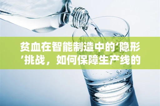 贫血在智能制造中的‘隐形’挑战，如何保障生产线的‘血液’充足？