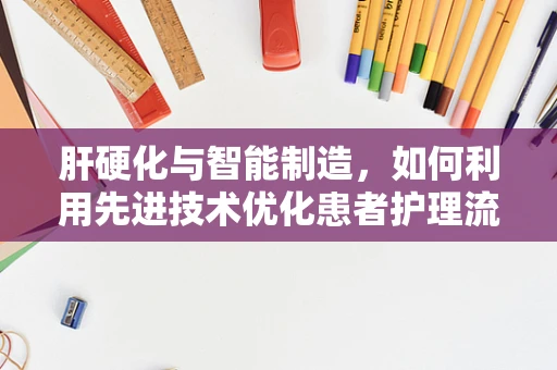 肝硬化与智能制造，如何利用先进技术优化患者护理流程？