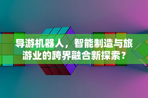 导游机器人，智能制造与旅游业的跨界融合新探索？