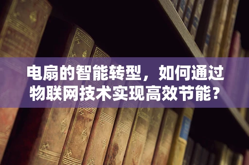 电扇的智能转型，如何通过物联网技术实现高效节能？